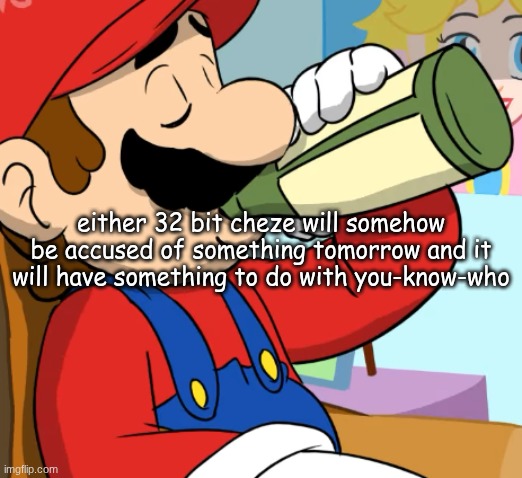 mario drinking | either 32 bit cheze will somehow be accused of something tomorrow and it will have something to do with you-know-who | image tagged in mario drinking | made w/ Imgflip meme maker