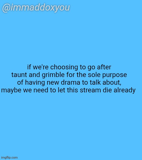 immaddoxyou blu temp | if we're choosing to go after taunt and grimble for the sole purpose of having new drama to talk about, maybe we need to let this stream die already | image tagged in immaddoxyou blu temp | made w/ Imgflip meme maker
