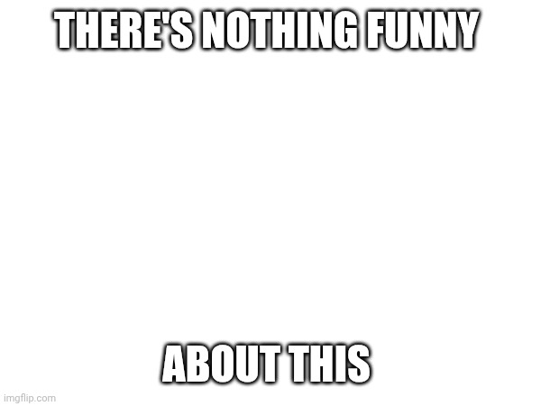 Nothing funny about this | THERE'S NOTHING FUNNY; ABOUT THIS | image tagged in nothing,funny | made w/ Imgflip meme maker