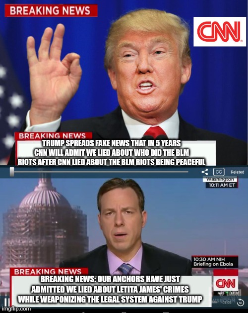 Imgflip users to parrot aNPCtifa history retcon talking points in 3.. | TRUMP SPREADS FAKE NEWS THAT IN 5 YEARS CNN WILL ADMIT WE LIED ABOUT WHO DID THE BLM RIOTS AFTER CNN LIED ABOUT THE BLM RIOTS BEING PEACEFUL; BREAKING NEWS: OUR ANCHORS HAVE JUST ADMITTED WE LIED ABOUT LETITA JAMES' CRIMES WHILE WEAPONIZING THE LEGAL SYSTEM AGAINST TRUMP | image tagged in cnn spins trump news | made w/ Imgflip meme maker
