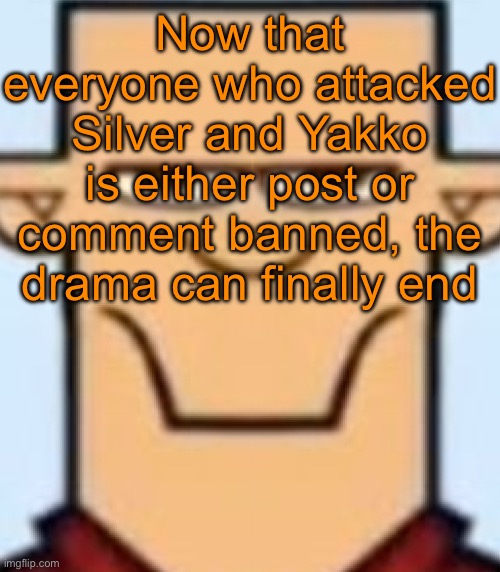 Sped Tyler | Now that everyone who attacked Silver and Yakko is either post or comment banned, the drama can finally end | image tagged in sped tyler | made w/ Imgflip meme maker