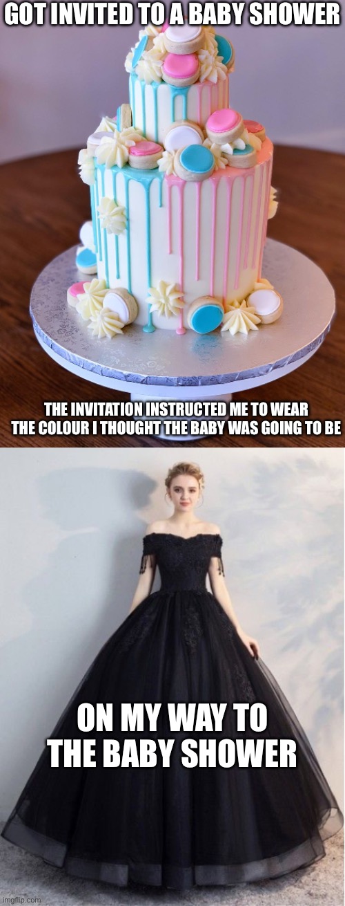 Baby Shower | GOT INVITED TO A BABY SHOWER; THE INVITATION INSTRUCTED ME TO WEAR THE COLOUR I THOUGHT THE BABY WAS GOING TO BE; ON MY WAY TO THE BABY SHOWER | image tagged in baby shower cake,black ball gown,boys vs girls,black | made w/ Imgflip meme maker