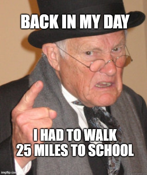 dads be like | BACK IN MY DAY; I HAD TO WALK 25 MILES TO SCHOOL | image tagged in memes,back in my day,front page | made w/ Imgflip meme maker