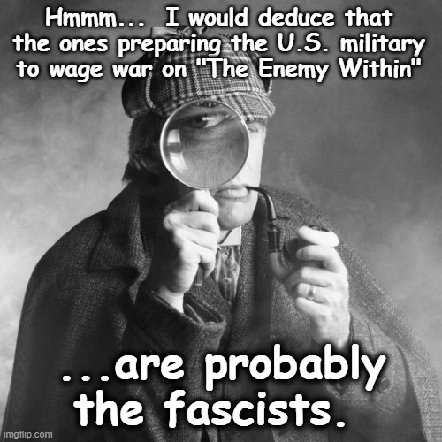 Sherlock Holmes | Hmmm...  I would deduce that the ones preparing the U.S. military to wage war on "The Enemy Within" ...are probably the fascists. | image tagged in sherlock holmes | made w/ Imgflip meme maker