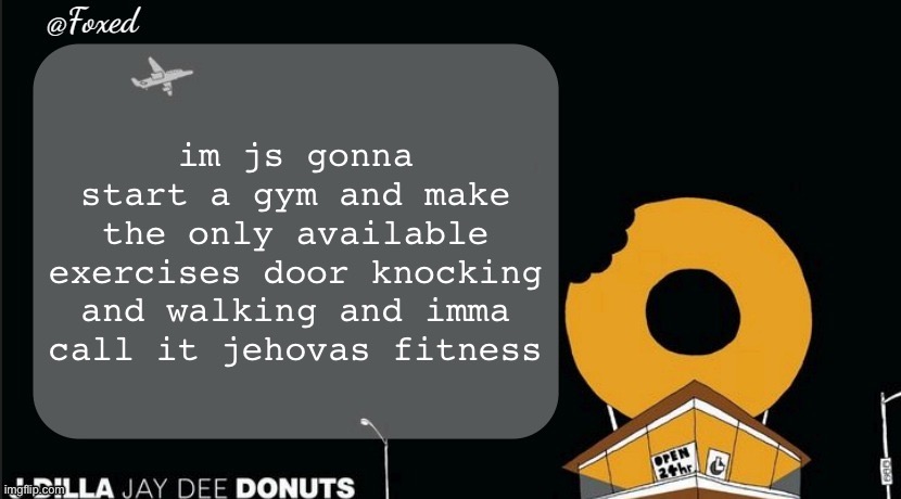 Foxed Donuts Temp | im js gonna start a gym and make the only available exercises door knocking and walking and imma call it jehovas fitness | image tagged in foxed donuts temp | made w/ Imgflip meme maker