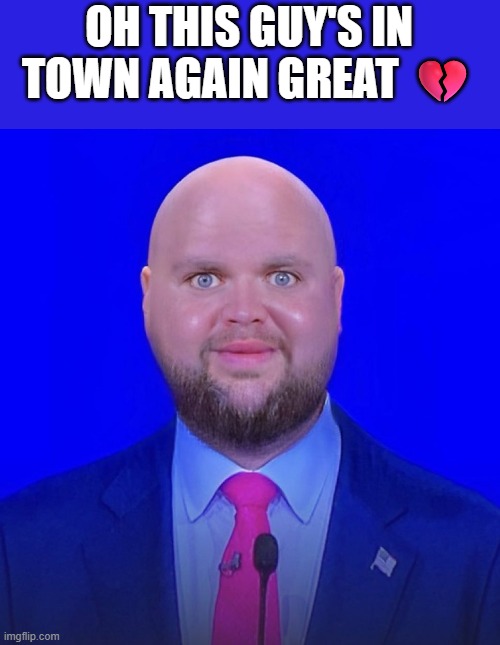 man | OH THIS GUY'S IN TOWN AGAIN GREAT 💔 | made w/ Imgflip meme maker