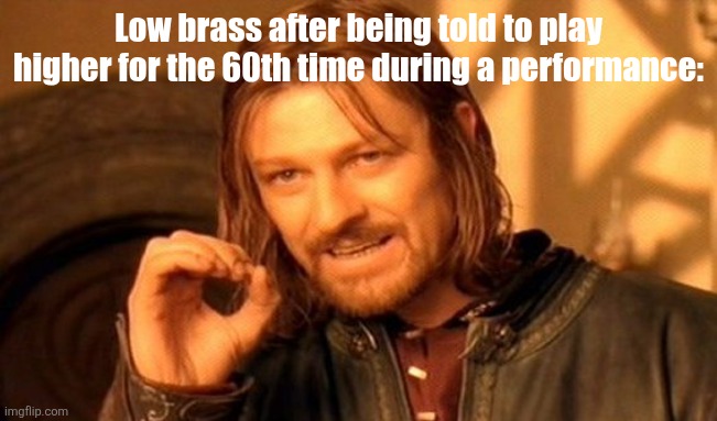 One Does Not Simply Meme | Low brass after being told to play higher for the 60th time during a performance: | image tagged in memes,one does not simply | made w/ Imgflip meme maker