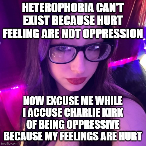 creeps love their double standards | HETEROPHOBIA CAN'T EXIST BECAUSE HURT FEELING ARE NOT OPPRESSION; NOW EXCUSE ME WHILE I ACCUSE CHARLIE KIRK OF BEING OPPRESSIVE BECAUSE MY FEELINGS ARE HURT | image tagged in jada gillihan | made w/ Imgflip meme maker