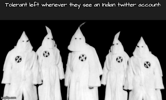 kkk | Tolerant left whenever they see an Indian twitter account: | image tagged in kkk | made w/ Imgflip meme maker