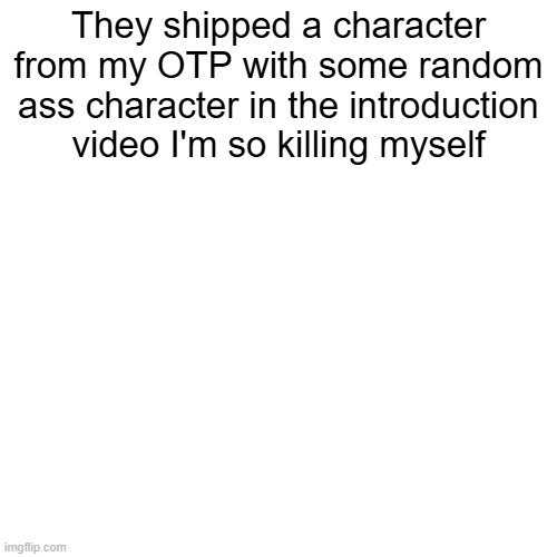 Last part is satire I wouldn't actually do that lmfao | They shipped a character from my OTP with some random ass character in the introduction video I'm so killing myself | made w/ Imgflip meme maker