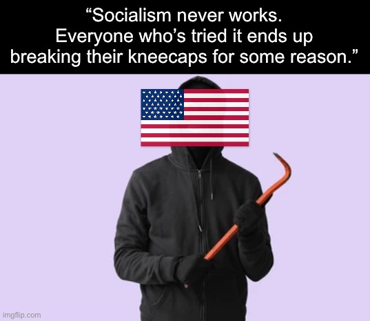 Capitalist propaganda is a hell of a thing. | “Socialism never works. Everyone who’s tried it ends up breaking their kneecaps for some reason.” | image tagged in capitalism,socialism,cuba,venezuela | made w/ Imgflip meme maker