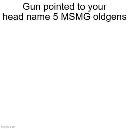 Gun pointed to your head name 5 MSMG oldgens | made w/ Imgflip meme maker