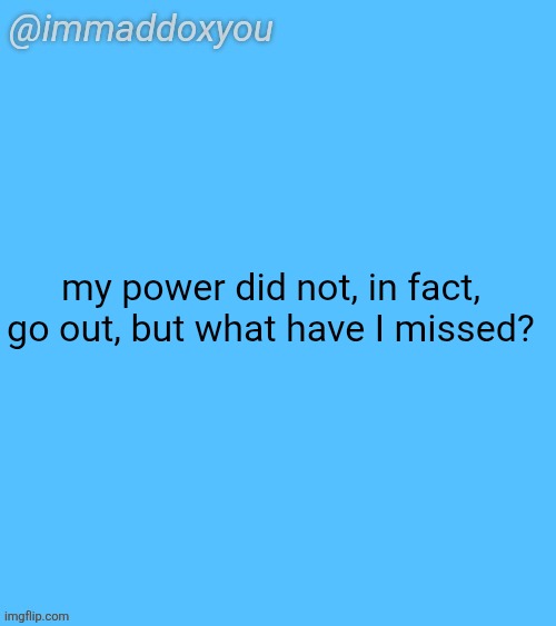immaddoxyou blu temp | my power did not, in fact, go out, but what have I missed? | image tagged in immaddoxyou blu temp | made w/ Imgflip meme maker