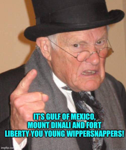 Name changes | IT’S GULF OF MEXICO, MOUNT DINALI AND FORT LIBERTY YOU YOUNG WIPPERSNAPPERS! | image tagged in memes,back in my day | made w/ Imgflip meme maker