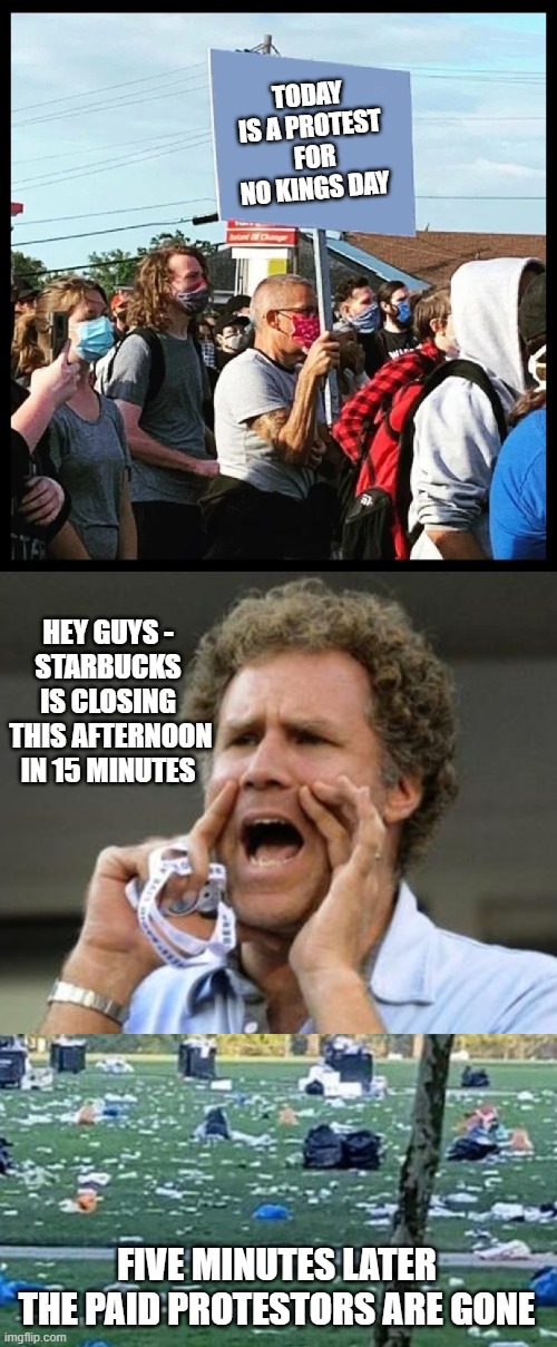 King Soros' money just ran out | TODAY IS A PROTEST
 FOR NO KINGS DAY; HEY GUYS -
STARBUCKS IS CLOSING
 THIS AFTERNOON IN 15 MINUTES; FIVE MINUTES LATER
THE PAID PROTESTORS ARE GONE | image tagged in picket guy,yelling,leftists,liberals,democrats | made w/ Imgflip meme maker