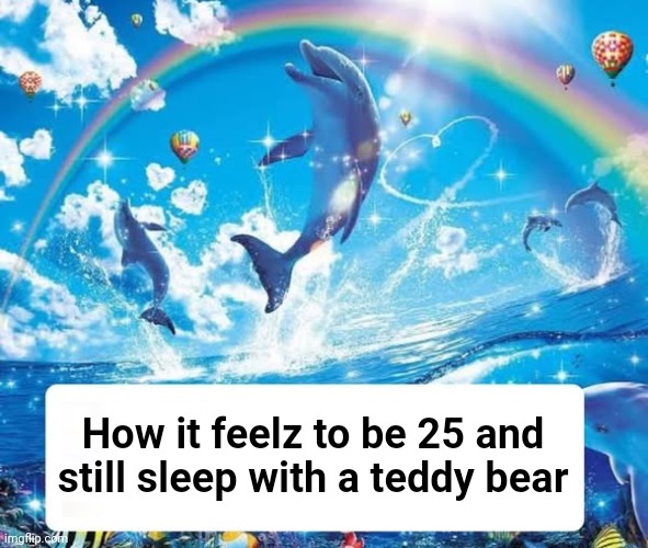 Maturity is just accepting yourself and being cool with yourself. | How it feelz to be 25 and still sleep with a teddy bear | image tagged in how it feels to x | made w/ Imgflip meme maker