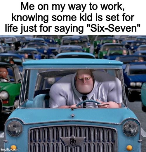 The meme isnt even funny | Me on my way to work, knowing some kid is set for life just for saying "Six-Seven" | image tagged in mr incredible small car,memes,funny,six seven,67,true | made w/ Imgflip meme maker