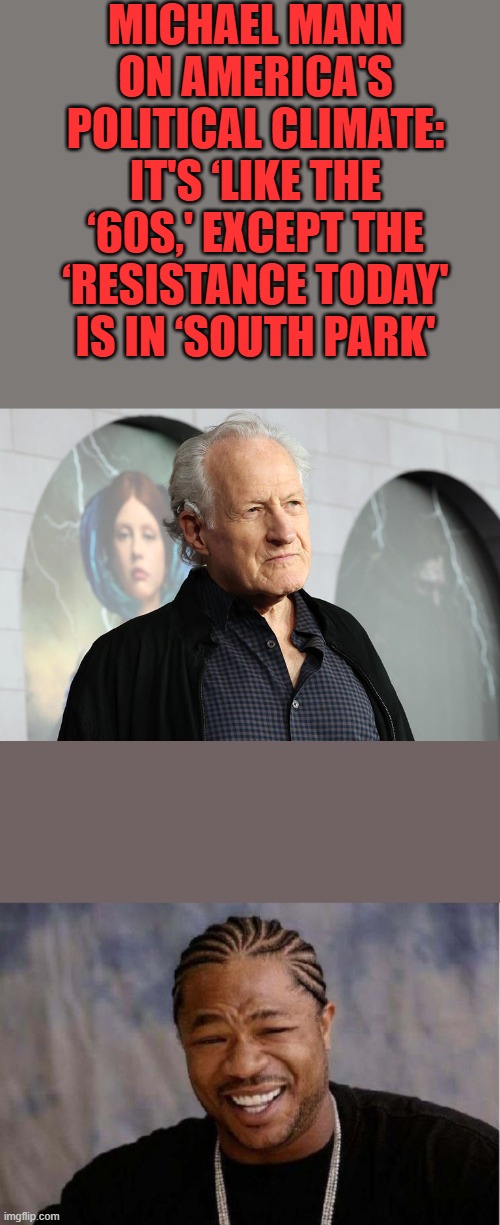 MICHAEL MANN ON AMERICA'S POLITICAL CLIMATE: IT'S ‘LIKE THE ‘60S,' EXCEPT THE ‘RESISTANCE TODAY' IS IN ‘SOUTH PARK' | image tagged in memes,yo dawg heard you | made w/ Imgflip meme maker