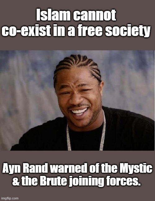 1 world gov. oppressive & all controlling, Islam is a perfect match for them. | Islam cannot co-exist in a free society; Ayn Rand warned of the Mystic & the Brute joining forces. | image tagged in memes,yo dawg heard you | made w/ Imgflip meme maker