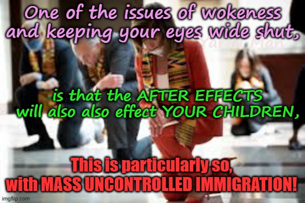 The HORROR of MASS UNCONTROLLED IMMIGRATION, will also be felt by our own CHILDREN! | One of the issues of wokeness and keeping your eyes wide shut, Yarra Man; is that the AFTER EFFECTS will also also effect YOUR CHILDREN, This is particularly so, with MASS UNCONTROLLED IMMIGRATION! | image tagged in eu ursula von der lyen,australian labor albanese,uk labour starmer,self gratification by proxy woke virtue signaling,bidens us | made w/ Imgflip meme maker