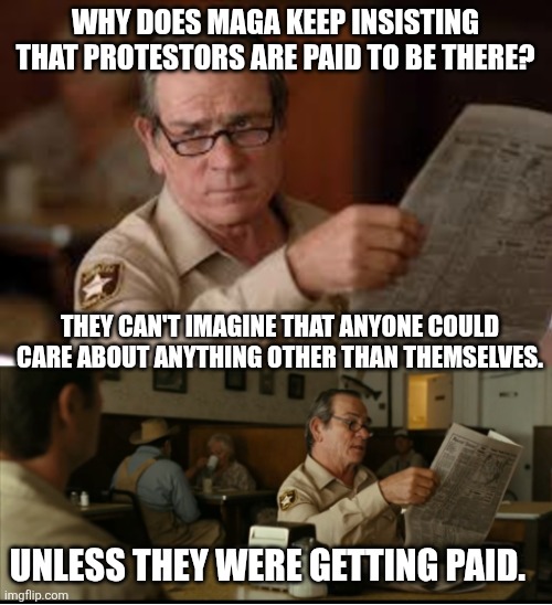 Tommy Explains | WHY DOES MAGA KEEP INSISTING THAT PROTESTORS ARE PAID TO BE THERE? THEY CAN'T IMAGINE THAT ANYONE COULD CARE ABOUT ANYTHING OTHER THAN THEMSELVES. UNLESS THEY WERE GETTING PAID. | image tagged in tommy explains | made w/ Imgflip meme maker