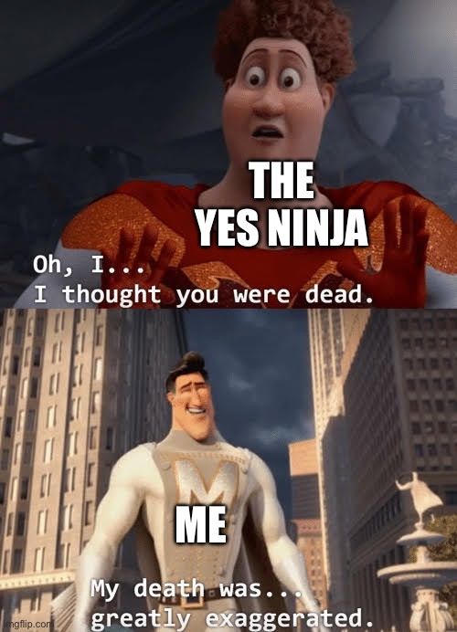 My death was greatly exaggerated | THE YES NINJA; ME | image tagged in my death was greatly exaggerated | made w/ Imgflip meme maker