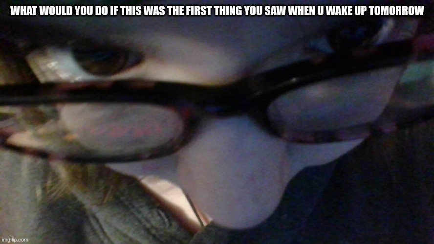 WHAT WOULD YOU DO IF THIS WAS THE FIRST THING YOU SAW WHEN U WAKE UP TOMORROW | made w/ Imgflip meme maker