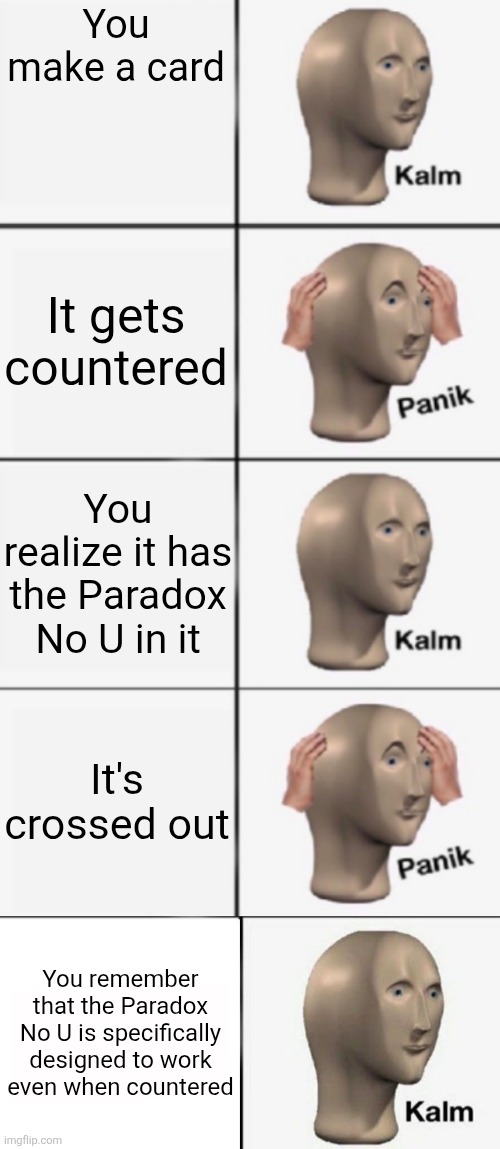 You make a card; It gets countered; You realize it has the Paradox No U in it; It's crossed out; You remember that the Paradox No U is specifically designed to work even when countered | image tagged in kalm panik kalm panik,panik kalm | made w/ Imgflip meme maker
