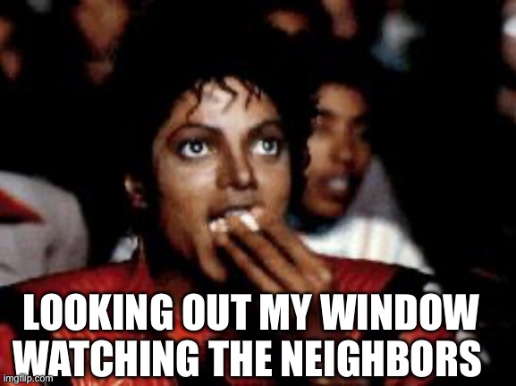 Watching The Neighbors | LOOKING OUT MY WINDOW WATCHING THE NEIGHBORS | image tagged in michael jackson eating popcorn,neighbors,nosey,watch,windows | made w/ Imgflip meme maker