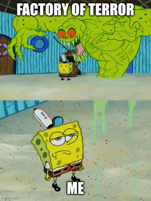 Ghost not scaring Spongebob | FACTORY OF TERROR; ME | image tagged in ghost not scaring spongebob | made w/ Imgflip meme maker