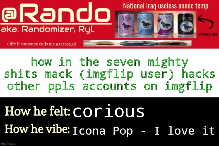 @The.Truth | how in the seven mighty shits mack (imgflip user) hacks other ppls accounts on imgflip; corious; Icona Pop - I love it | image tagged in iraq randomizer announcement temp | made w/ Imgflip meme maker