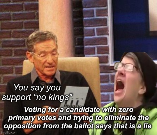 No kings is code for our kings only | You say you support “no kings”; Voting for a candidate with zero primary votes and trying to eliminate the opposition from the ballot says that is a lie | image tagged in maury lie detector,politics lol,memes,derp | made w/ Imgflip meme maker