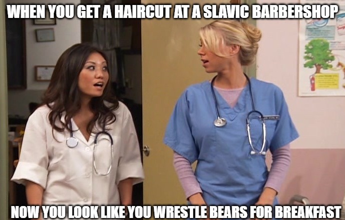 Slavic Hospital | WHEN YOU GET A HAIRCUT AT A SLAVIC BARBERSHOP; NOW YOU LOOK LIKE YOU WRESTLE BEARS FOR BREAKFAST | image tagged in slavic hospital | made w/ Imgflip meme maker