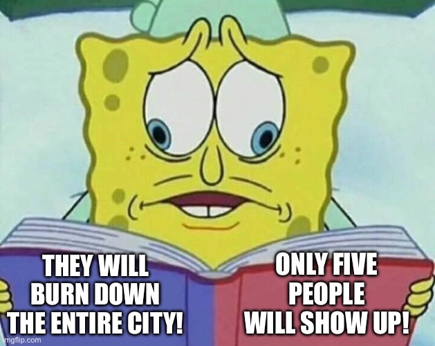 cross eyed spongebob | THEY WILL BURN DOWN THE ENTIRE CITY! ONLY FIVE PEOPLE WILL SHOW UP! | image tagged in cross eyed spongebob | made w/ Imgflip meme maker