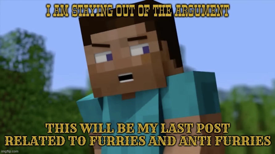 element animation steve | I AM STAYING OUT OF THE ARGUMENT; THIS WILL BE MY LAST POST RELATED TO FURRIES AND ANTI FURRIES | made w/ Imgflip meme maker