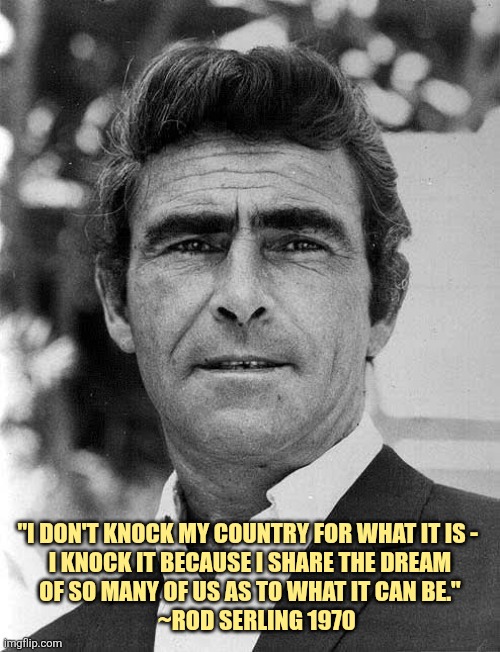 On the verge of a fascist regime, these words ring true today as they did then | "I DON'T KNOCK MY COUNTRY FOR WHAT IT IS - 
I KNOCK IT BECAUSE I SHARE THE DREAM
OF SO MANY OF US AS TO WHAT IT CAN BE."
   ~ROD SERLING 1970 | image tagged in rod serling,patrioyism | made w/ Imgflip meme maker