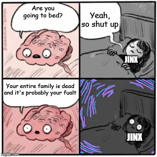 Day 327 of Arcane memes until the next season/series comes out. | Yeah, so shut up; Are you going to bed? JINX; Your entire family is dead and it's probably your fualt; JINX | image tagged in brain before sleep | made w/ Imgflip meme maker