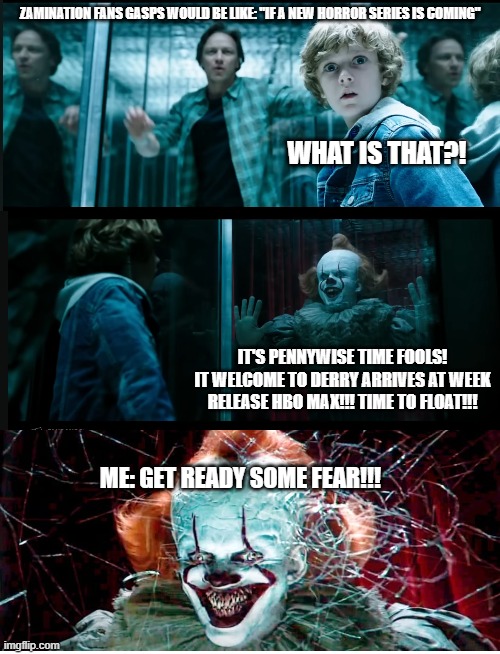 1 week to go!!!! | ZAMINATION FANS GASPS WOULD BE LIKE: "IF A NEW HORROR SERIES IS COMING"; WHAT IS THAT?! IT'S PENNYWISE TIME FOOLS! IT WELCOME TO DERRY ARRIVES AT WEEK RELEASE HBO MAX!!! TIME TO FLOAT!!! ME: GET READY SOME FEAR!!! | image tagged in horror movie,pennywise the dancing clown,fans,scary clown,uh oh,oh my god okeay it's happenning everybody stay calm | made w/ Imgflip meme maker