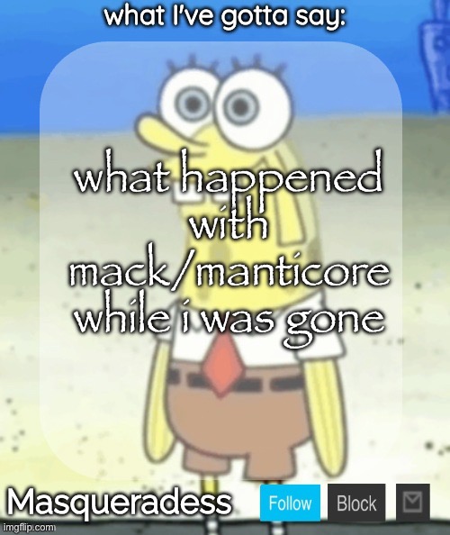 Masq SpongeBob temp (Ty immaddoxyou!) | what happened with mack/manticore while i was gone | image tagged in masq spongebob temp ty immaddoxyou | made w/ Imgflip meme maker