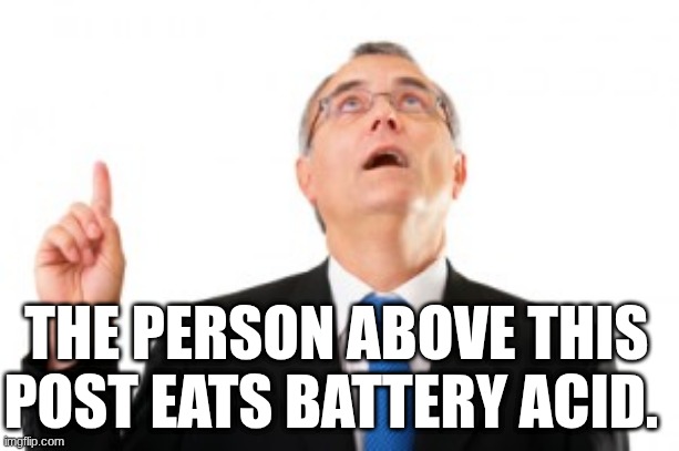 Battery acid is veri sour, like, insanely sour. it kinda tastes like a penny, but it also HURTS. | THE PERSON ABOVE THIS POST EATS BATTERY ACID. | image tagged in man pointing up | made w/ Imgflip meme maker