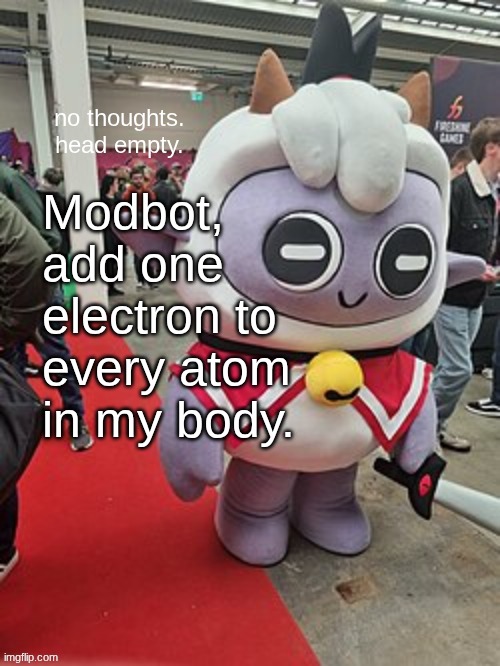 no thoughts. head empty. | Modbot, add one electron to every atom in my body. | image tagged in no thoughts head empty | made w/ Imgflip meme maker