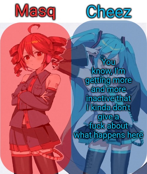 Masq and Cheez Duo shared template | You know, I'm getting more and more inactive that I kinda don't give a fuck about what happens here | image tagged in masq and cheez duo shared template | made w/ Imgflip meme maker