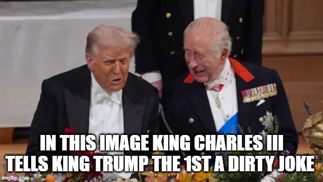 IN THIS IMAGE KING CHARLES III TELLS KING TRUMP THE 1ST A DIRTY JOKE | made w/ Imgflip meme maker
