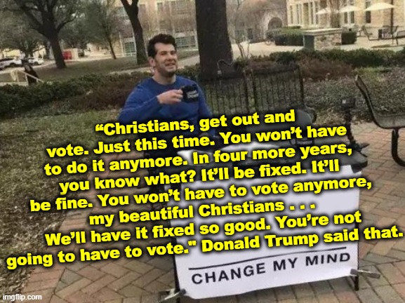 a precursor to nearly 7 million turning up for 'No Kings' in America today? | “Christians, get out and vote. Just this time. You won’t have to do it anymore. In four more years, you know what? It’ll be fixed. It’ll be fine. You won’t have to vote anymore, my beautiful Christians . . . We’ll have it fixed so good. You’re not going to have to vote." Donald Trump said that. | image tagged in constitution,america,voters,kings | made w/ Imgflip meme maker