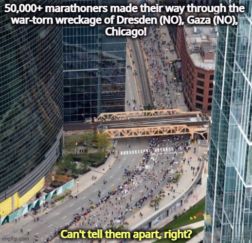 Devastation and destruction as far as the eye can see. Not. | 50,000+ marathoners made their way through the 
war-torn wreckage of Dresden (NO), Gaza (NO), 
Chicago! Can't tell them apart, right? | image tagged in chicago,trump,liar,national guard,ice,racism | made w/ Imgflip meme maker