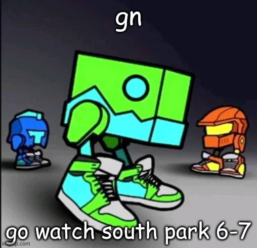 Geometry Dash Drip | gn; go watch south park 6-7 | image tagged in geometry dash drip | made w/ Imgflip meme maker