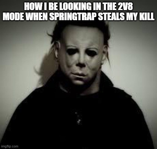 THAT MF SPRINGTRAP | HOW I BE LOOKING IN THE 2V8 MODE WHEN SPRINGTRAP STEALS MY KILL | image tagged in michael myers | made w/ Imgflip meme maker