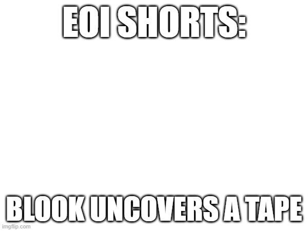 EOI Shorts.mp3 | EOI SHORTS:; BLOOK UNCOVERS A TAPE | image tagged in roleplaying | made w/ Imgflip meme maker