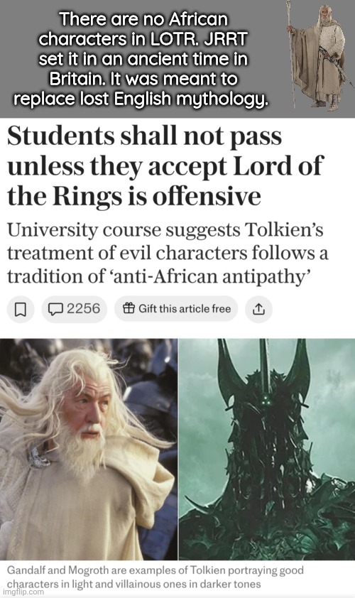 There are no Black's in LOTR | There are no African characters in LOTR. JRRT set it in an ancient time in Britain. It was meant to replace lost English mythology. | image tagged in blank grey,gandalf,lotr | made w/ Imgflip meme maker