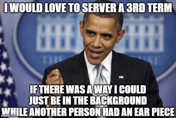 Barack Obama | I WOULD LOVE TO SERVER A 3RD TERM IF THERE WAS A WAY I COULD JUST BE IN THE BACKGROUND WHILE ANOTHER PERSON HAD AN EAR PIECE | image tagged in barack obama | made w/ Imgflip meme maker